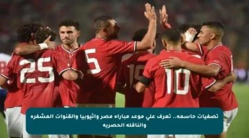 تصفيات حاسمة.. تعرف على موعد مباراة مصر وإثيوبيا والقنوات المشفرة والناقلة الحصرية